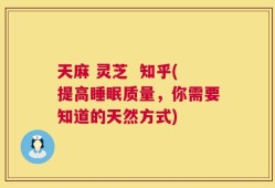 天麻 灵芝  知乎(提高睡眠质量，你需要知道的天然方式)