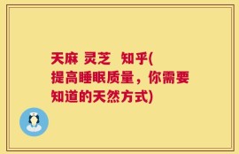 天麻 灵芝  知乎(提高睡眠质量，你需要知道的天然方式)