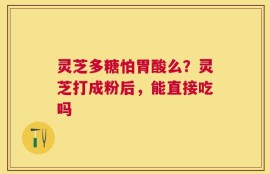 灵芝多糖怕胃酸么？灵芝打成粉后，能直接吃吗