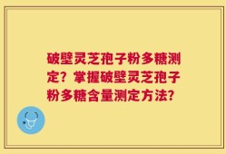 破壁灵芝孢子粉多糖测定？掌握破壁灵芝孢子粉多糖含量测定方法？
