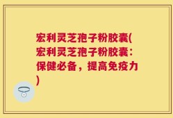 宏利灵芝孢子粉胶囊(宏利灵芝孢子粉胶囊：保健必备，提高免疫力)
