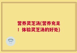 营养灵芝汤(营养充足！体验灵芝汤的好处)