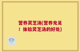 营养灵芝汤(营养充足！体验灵芝汤的好处)
