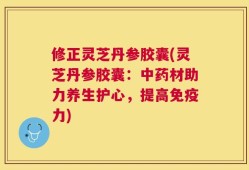 修正灵芝丹参胶囊(灵芝丹参胶囊：中药材助力养生护心，提高免疫力)