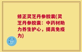 修正灵芝丹参胶囊(灵芝丹参胶囊：中药材助力养生护心，提高免疫力)
