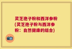 灵芝孢子粉和西洋参粉(灵芝孢子粉与西洋参粉：自然健康的组合)