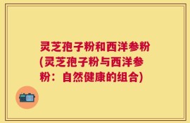 灵芝孢子粉和西洋参粉(灵芝孢子粉与西洋参粉：自然健康的组合)