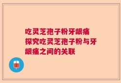 吃灵芝孢子粉牙龈痛 探究吃灵芝孢子粉与牙龈痛之间的关联