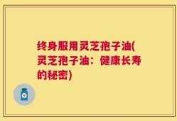 终身服用灵芝孢子油(灵芝孢子油：健康长寿的秘密)
