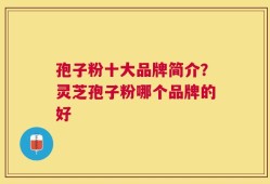 孢子粉十大品牌简介？灵芝孢子粉哪个品牌的好