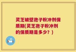灵芝破壁孢子粉冲剂保质期(灵芝孢子粉冲剂的保质期是多少？)