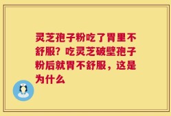 灵芝孢子粉吃了胃里不舒服？吃灵芝破壁孢子粉后就胃不舒服，这是为什么