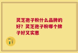 灵芝孢子粉什么品牌的好？灵芝孢子粉哪个牌子好又实惠