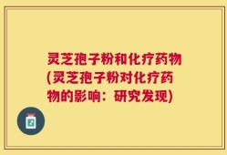 灵芝孢子粉和化疗药物(灵芝孢子粉对化疗药物的影响：研究发现)