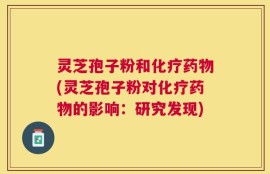 灵芝孢子粉和化疗药物(灵芝孢子粉对化疗药物的影响：研究发现)