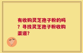 有收购灵芝孢子粉的吗？寻找灵芝孢子粉收购渠道？