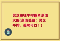 灵芝美味牛排图片高清大图(高清美图：灵芝牛排，美味可口！)