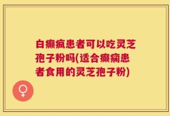 白癫疯患者可以吃灵芝孢子粉吗(适合癫痫患者食用的灵芝孢子粉)