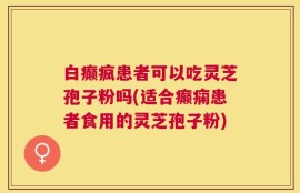 白癫疯患者可以吃灵芝孢子粉吗(适合癫痫患者食用的灵芝孢子粉)
