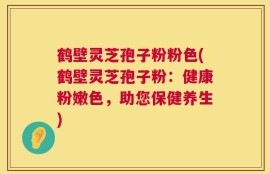 鹤壁灵芝孢子粉粉色(鹤壁灵芝孢子粉：健康粉嫩色，助您保健养生)