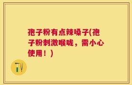 孢子粉有点辣嗓子(孢子粉刺激喉咙，需小心使用！)