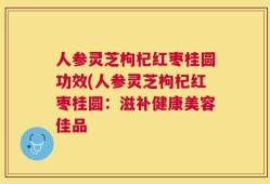 人参灵芝枸杞红枣桂圆功效(人参灵芝枸杞红枣桂圆：滋补健康美容佳品