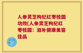 人参灵芝枸杞红枣桂圆功效(人参灵芝枸杞红枣桂圆：滋补健康美容佳品