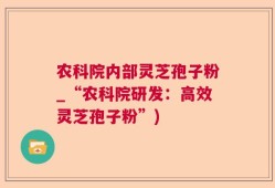 农科院内部灵芝孢子粉_“农科院研发：高效灵芝孢子粉”)