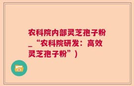 农科院内部灵芝孢子粉_“农科院研发：高效灵芝孢子粉”)