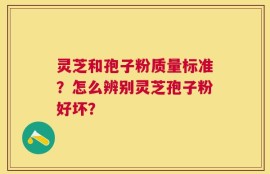 灵芝和孢子粉质量标准？怎么辨别灵芝孢子粉好坏？