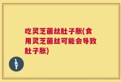 吃灵芝菌丝肚子胀(食用灵芝菌丝可能会导致肚子胀)