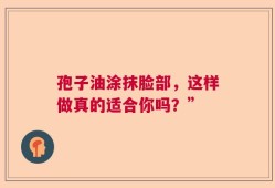 孢子油涂抹脸部，这样做真的适合你吗？”