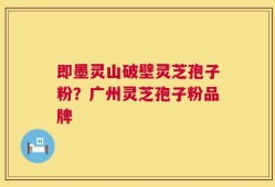 即墨灵山破壁灵芝孢子粉？广州灵芝孢子粉品牌