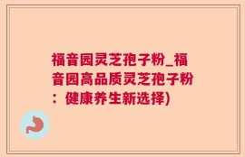 福音园灵芝孢子粉_福音园高品质灵芝孢子粉：健康养生新选择)