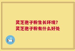 灵芝孢子粉生长环境？灵芝孢子粉有什么好处