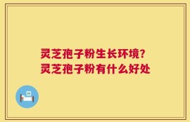 灵芝孢子粉生长环境？灵芝孢子粉有什么好处