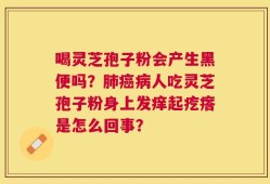 喝灵芝孢子粉会产生黑便吗？肺癌病人吃灵芝孢子粉身上发痒起疙瘩是怎么回事？