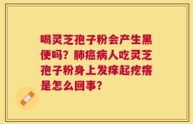 喝灵芝孢子粉会产生黑便吗？肺癌病人吃灵芝孢子粉身上发痒起疙瘩是怎么回事？