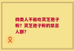 四类人不能吃灵芝孢子粉？灵芝孢子粉的禁忌人群？