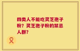 四类人不能吃灵芝孢子粉？灵芝孢子粉的禁忌人群？