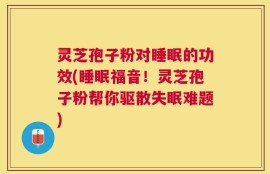 灵芝孢子粉对睡眠的功效(睡眠福音！灵芝孢子粉帮你驱散失眠难题)
