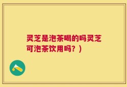 灵芝是泡茶喝的吗灵芝可泡茶饮用吗？)