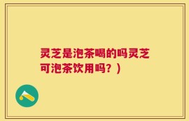 灵芝是泡茶喝的吗灵芝可泡茶饮用吗？)