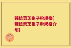 臻信灵芝孢子粉规格(臻信灵芝孢子粉规格介绍)
