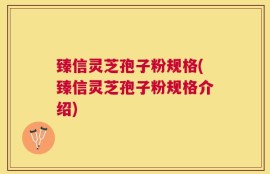 臻信灵芝孢子粉规格(臻信灵芝孢子粉规格介绍)