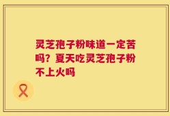 灵芝孢子粉味道一定苦吗？夏天吃灵芝孢子粉不上火吗