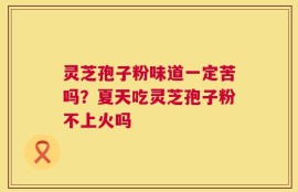 灵芝孢子粉味道一定苦吗？夏天吃灵芝孢子粉不上火吗