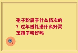 孢子粉属于什么档次的？过年送礼送什么好灵芝孢子粉好吗