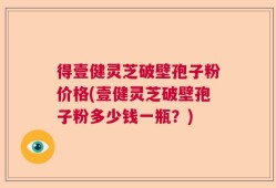 得壹健灵芝破壁孢子粉价格(壹健灵芝破壁孢子粉多少钱一瓶？)