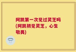 阿凯第一次见过灵芝吗(阿凯初见灵芝，心生敬畏)